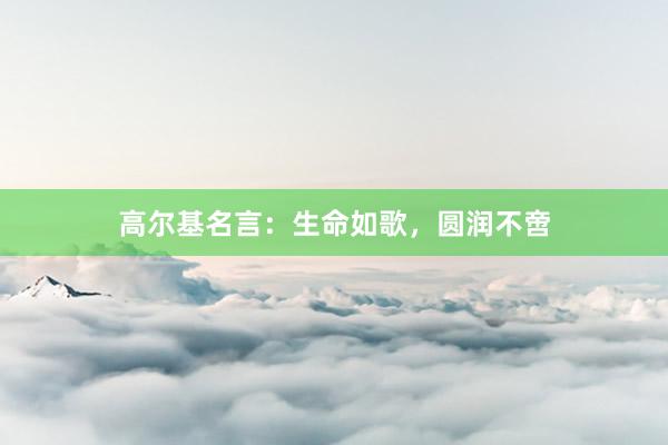 高尔基名言：生命如歌，圆润不啻